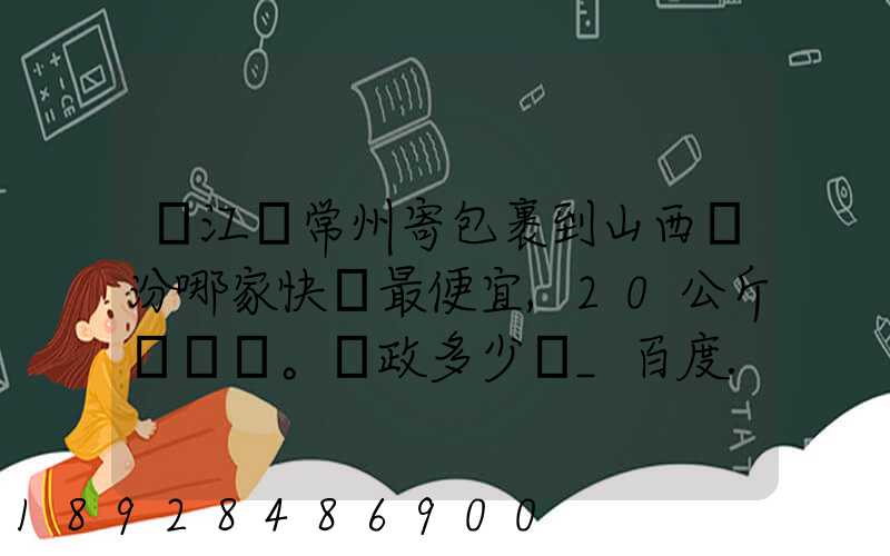 從江蘇常州寄包裹到山西臨汾哪家快遞最便宜,20公斤。郵政多少錢_百度...